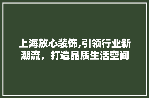 上海放心装饰,引领行业新潮流，打造品质生活空间 上海放心装饰,引领行业新潮流，打造品质生活空间 买房须知