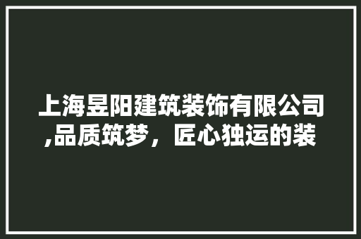 上海昱阳建筑装饰有限公司,品质筑梦，匠心独运的装饰领航者 上海昱阳建筑装饰有限公司,品质筑梦，匠心独运的装饰领航者 家居装饰
