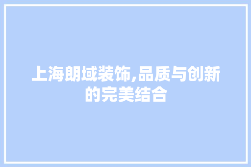 上海朗域装饰,品质与创新的完美结合 上海朗域装饰,品质与创新的完美结合 买房须知