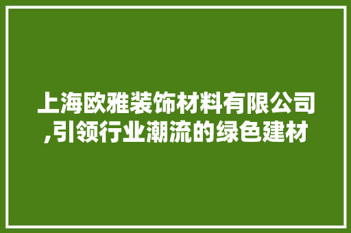 上海欧雅装饰材料有限公司,引领行业潮流的绿色建材先锋 上海欧雅装饰材料有限公司,引领行业潮流的绿色建材先锋 装修知识