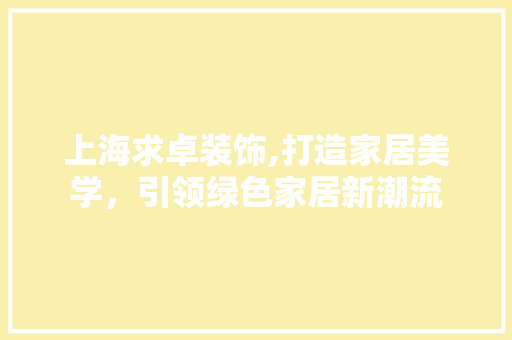 上海求卓装饰,打造家居美学，引领绿色家居新潮流 上海求卓装饰,打造家居美学，引领绿色家居新潮流 二手房