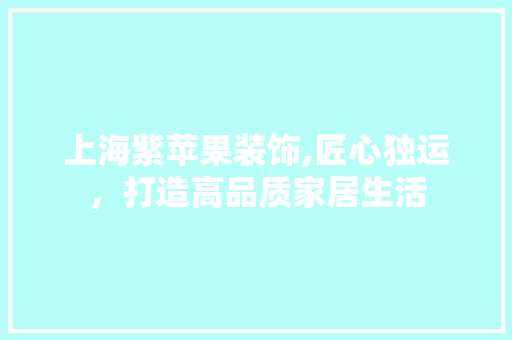 上海紫苹果装饰,匠心独运，打造高品质家居生活 上海紫苹果装饰,匠心独运，打造高品质家居生活 装修知识