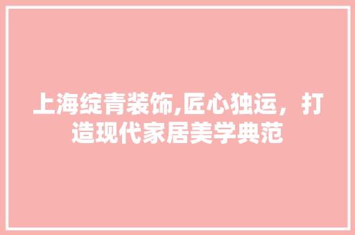 上海绽青装饰,匠心独运，打造现代家居美学典范 上海绽青装饰,匠心独运，打造现代家居美学典范 装修知识