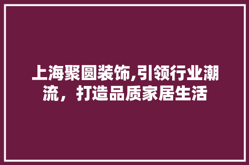 上海聚圆装饰,引领行业潮流，打造品质家居生活 上海聚圆装饰,引领行业潮流，打造品质家居生活 家居装饰