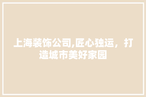 上海装饰公司,匠心独运，打造城市美好家园 上海装饰公司,匠心独运，打造城市美好家园 二手房