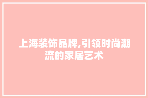上海装饰品牌,引领时尚潮流的家居艺术 上海装饰品牌,引领时尚潮流的家居艺术 二手房