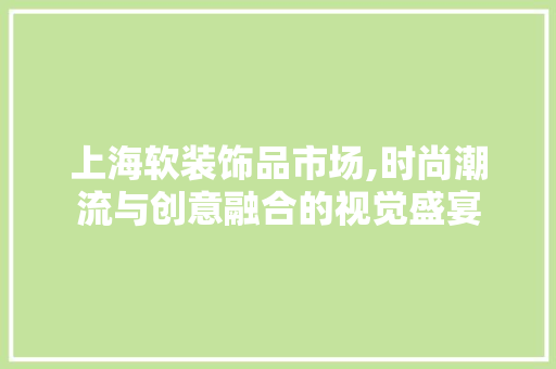 上海软装饰品市场,时尚潮流与创意融合的视觉盛宴 上海软装饰品市场,时尚潮流与创意融合的视觉盛宴 二手房