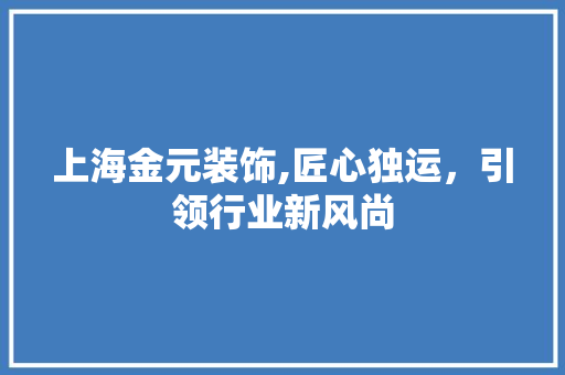 上海金元装饰,匠心独运，引领行业新风尚 上海金元装饰,匠心独运，引领行业新风尚 装修知识
