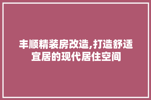 丰顺精装房改造,打造舒适宜居的现代居住空间 二手房