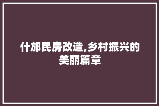 什邡民房改造,乡村振兴的美丽篇章，什邡民房改造,乡村振兴的美丽篇章有哪些。