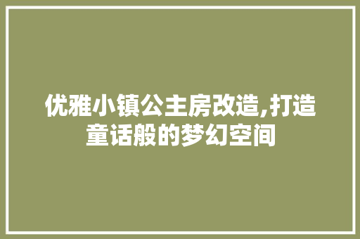 优雅小镇公主房改造,打造童话般的梦幻空间