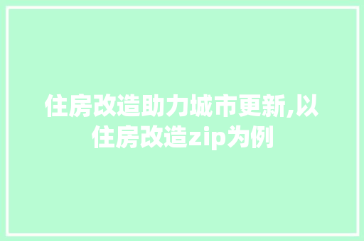 住房改造助力城市更新,以住房改造zip为例