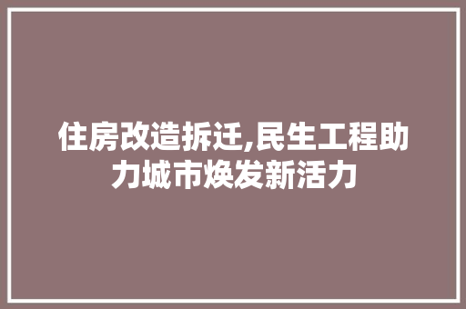 住房改造拆迁,民生工程助力城市焕发新活力