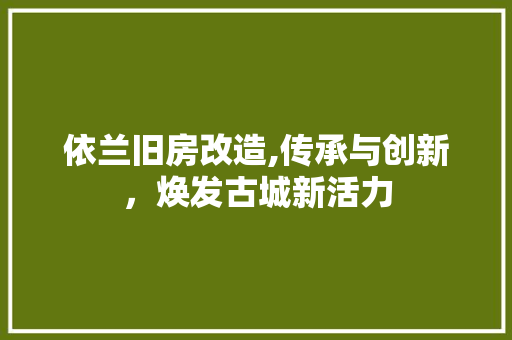 依兰旧房改造,传承与创新，焕发古城新活力 装修知识