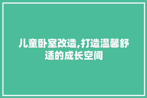 儿童卧室改造,打造温馨舒适的成长空间