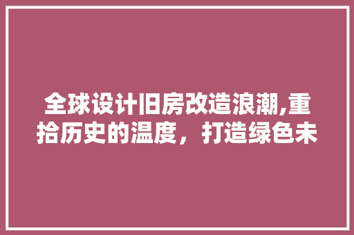 全球设计旧房改造浪潮,重拾历史的温度，打造绿色未来