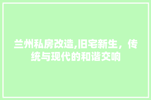 兰州私房改造,旧宅新生，传统与现代的和谐交响 买房须知