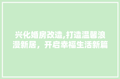 兴化婚房改造,打造温馨浪漫新居，开启幸福生活新篇章 装修知识