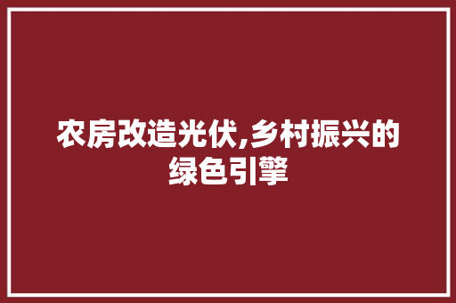 农房改造光伏,乡村振兴的绿色引擎，农村房屋装光伏有什么威害。