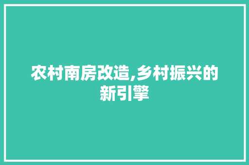农村南房改造,乡村振兴的新引擎