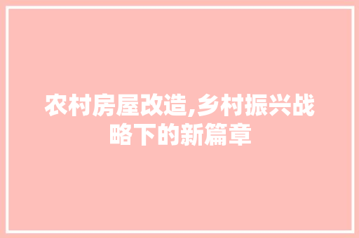 农村房屋改造,乡村振兴战略下的新篇章，农村房屋改造,乡村振兴战略下的新篇章是什么。