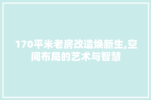 170平米老房改造焕新生,空间布局的艺术与智慧 家居装饰