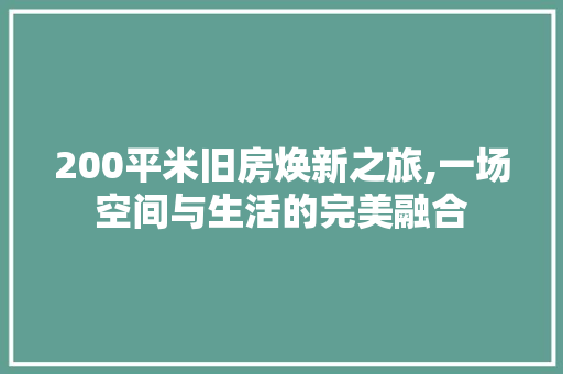 200平米旧房焕新之旅,一场空间与生活的完美融合 装修知识