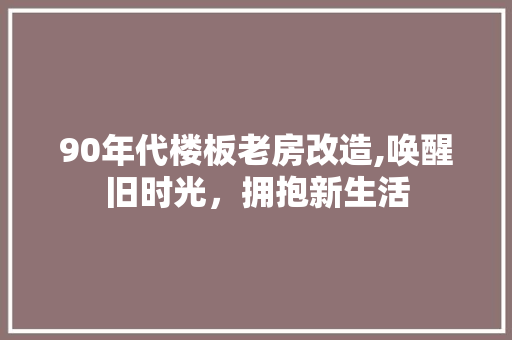 90年代楼板老房改造,唤醒旧时光，拥抱新生活 家居装饰