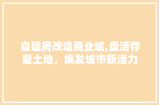 自建房改造商业城,盘活存量土地，焕发城市新活力 装修知识