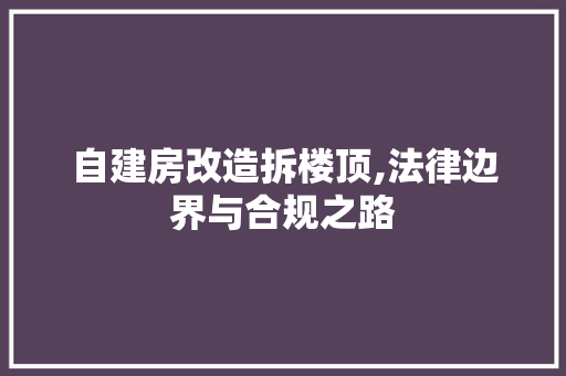 自建房改造拆楼顶,法律边界与合规之路