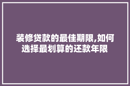 装修贷款的最佳期限,如何选择最划算的还款年限 装修贷款的最佳期限,如何选择最划算的还款年限 家居设计