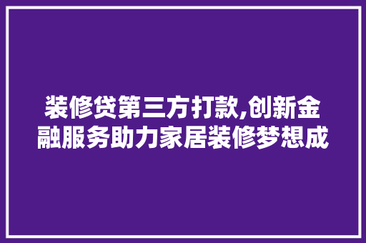 装修贷第三方打款,创新金融服务助力家居装修梦想成真 装修贷第三方打款,创新金融服务助力家居装修梦想成真 装修知识