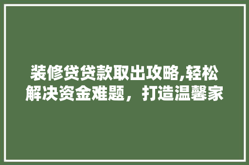 装修贷贷款取出攻略,轻松解决资金难题，打造温馨家园 装修贷贷款取出攻略,轻松解决资金难题，打造温馨家园 买房须知