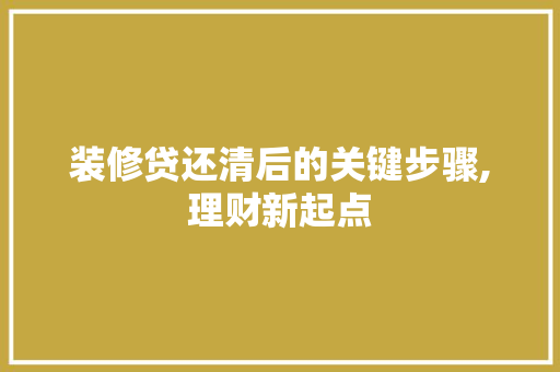装修贷还清后的关键步骤,理财新起点 装修贷还清后的关键步骤,理财新起点 家居装饰