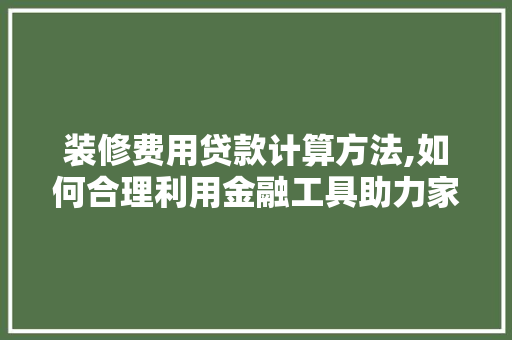 装修费用贷款计算方法,如何合理利用金融工具助力家居升级 装修费用贷款计算方法,如何合理利用金融工具助力家居升级 买房须知