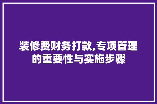 装修费财务打款,专项管理的重要性与实施步骤 装修费财务打款,专项管理的重要性与实施步骤 二手房
