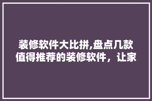 装修软件大比拼,盘点几款值得推荐的装修软件，让家居设计更轻松！ 装修软件大比拼,盘点几款值得推荐的装修软件，让家居设计更轻松！ 家居设计