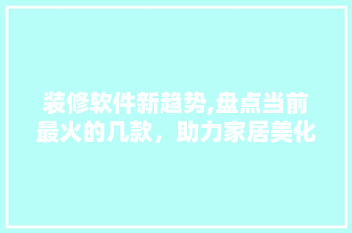装修软件新趋势,盘点当前最火的几款，助力家居美化 装修软件新趋势,盘点当前最火的几款，助力家居美化 二手房