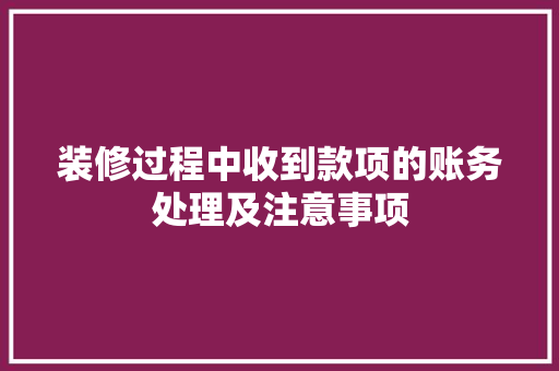 装修过程中收到款项的账务处理及注意事项 装修过程中收到款项的账务处理及注意事项 家居装饰