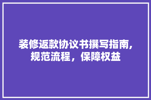 装修返款协议书撰写指南,规范流程，保障权益 装修返款协议书撰写指南,规范流程，保障权益 家居设计