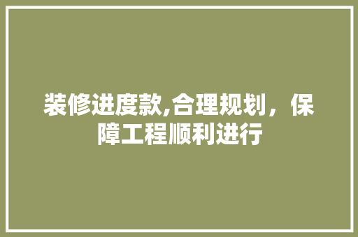 装修进度款,合理规划，保障工程顺利进行 装修进度款,合理规划，保障工程顺利进行 家居装饰
