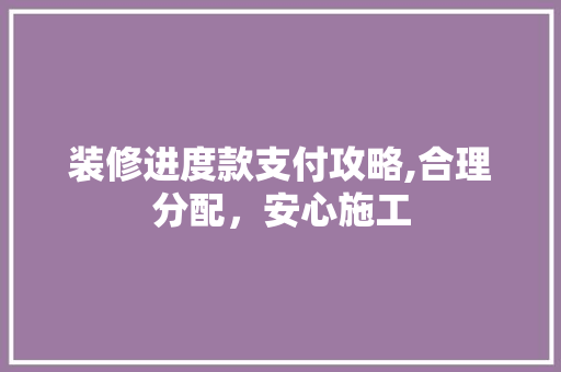 装修进度款支付攻略,合理分配，安心施工 装修进度款支付攻略,合理分配，安心施工 装修知识