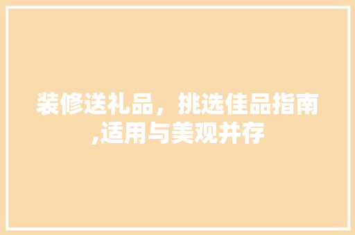 装修送礼品，挑选佳品指南,适用与美观并存 装修送礼品，挑选佳品指南,适用与美观并存 装修知识