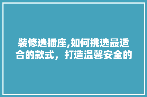 装修选插座,如何挑选最适合的款式，打造温馨安全的家 装修选插座,如何挑选最适合的款式，打造温馨安全的家 买房须知