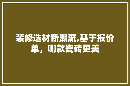 装修选材新潮流,基于报价单，哪款瓷砖更美 装修选材新潮流,基于报价单，哪款瓷砖更美 装修知识