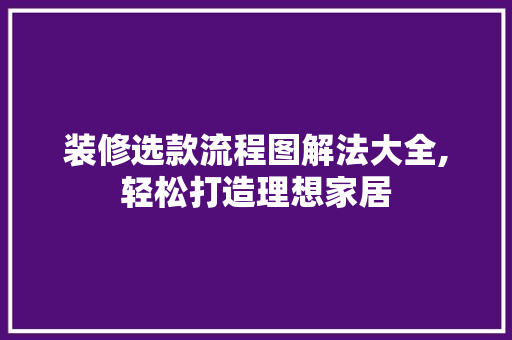 装修选款流程图解法大全,轻松打造理想家居 装修选款流程图解法大全,轻松打造理想家居 家居设计