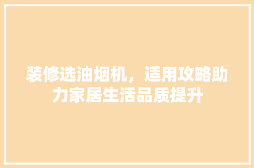 装修选油烟机，适用攻略助力家居生活品质提升 装修选油烟机，适用攻略助力家居生活品质提升 家居装饰