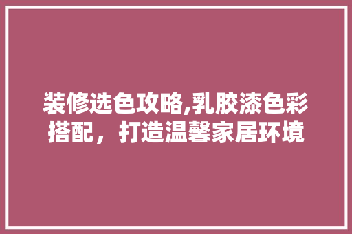 装修选色攻略,乳胶漆色彩搭配，打造温馨家居环境 装修选色攻略,乳胶漆色彩搭配，打造温馨家居环境 二手房