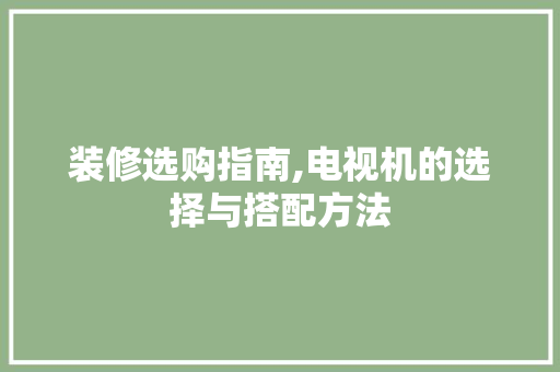 装修选购指南,电视机的选择与搭配方法 装修选购指南,电视机的选择与搭配方法 家居装饰