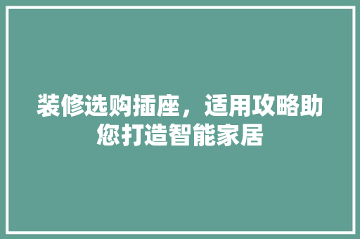 装修选购插座，适用攻略助您打造智能家居 装修选购插座，适用攻略助您打造智能家居 装修知识